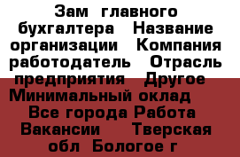 Зам. главного бухгалтера › Название организации ­ Компания-работодатель › Отрасль предприятия ­ Другое › Минимальный оклад ­ 1 - Все города Работа » Вакансии   . Тверская обл.,Бологое г.